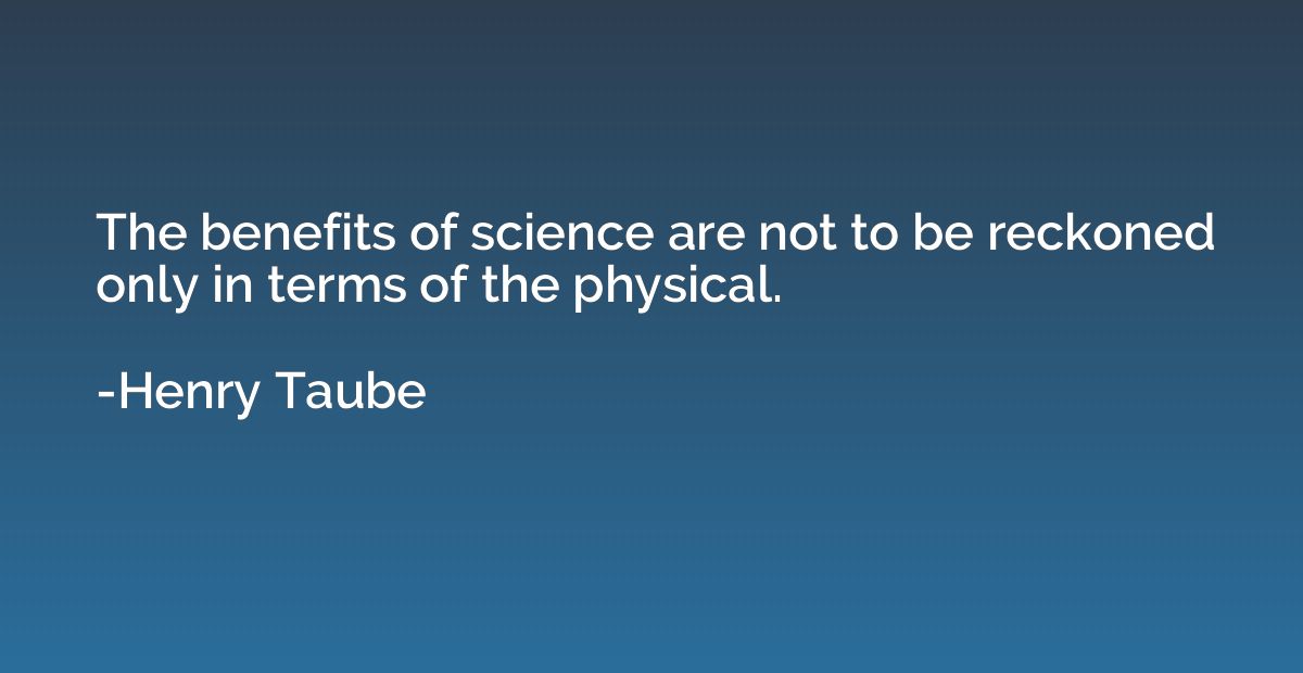 The benefits of science are not to be reckoned only in terms