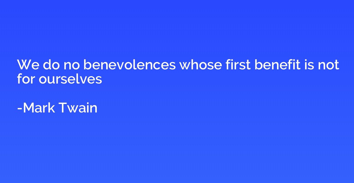 We do no benevolences whose first benefit is not for ourselv