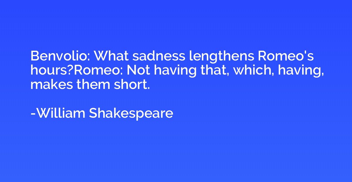 Benvolio: What sadness lengthens Romeo's hours?Romeo: Not ha