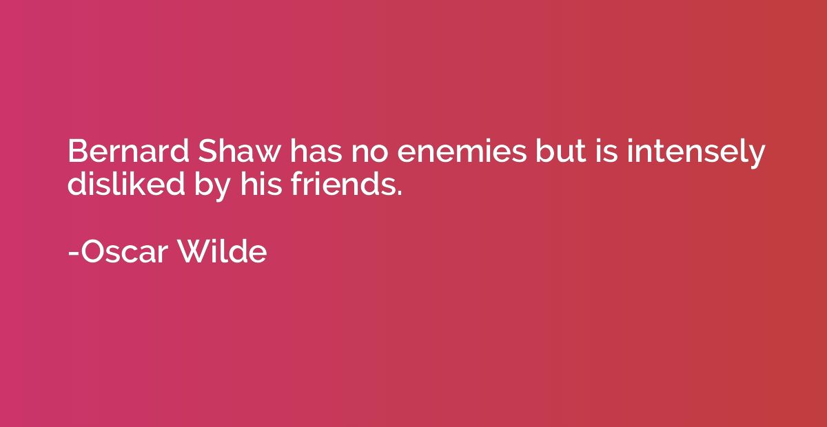 Bernard Shaw has no enemies but is intensely disliked by his