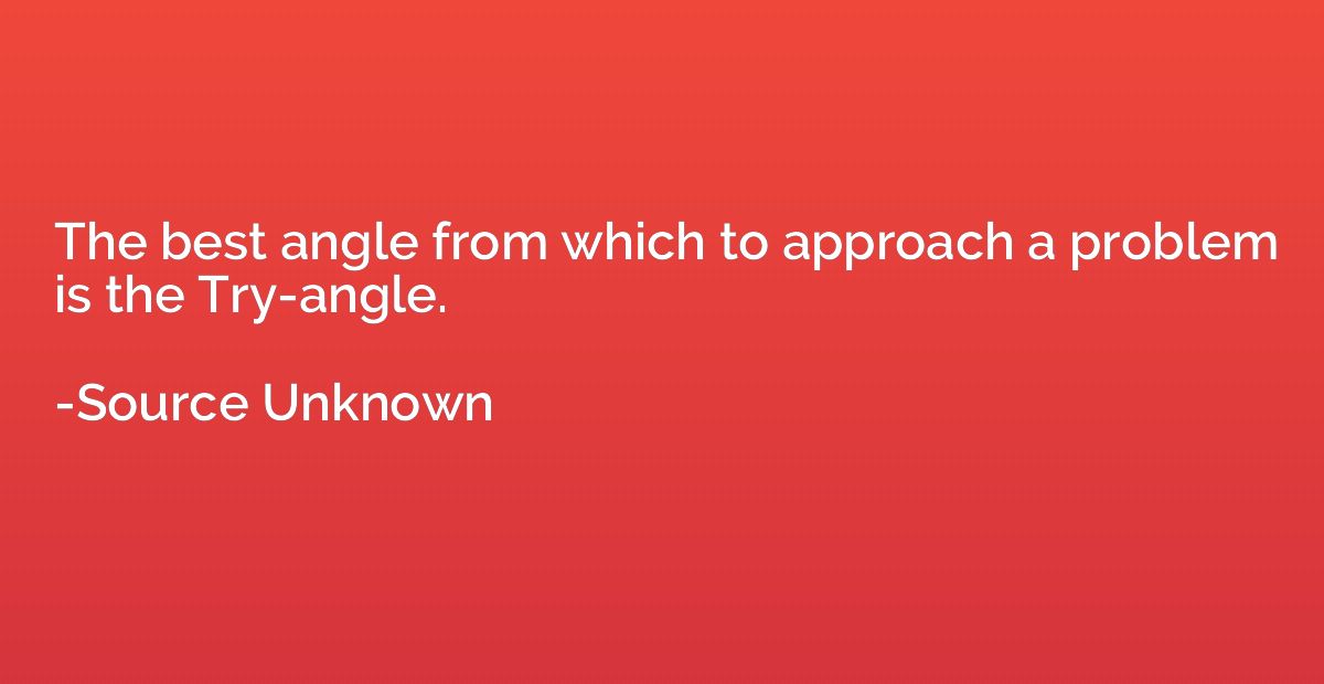 The best angle from which to approach a problem is the Try-a