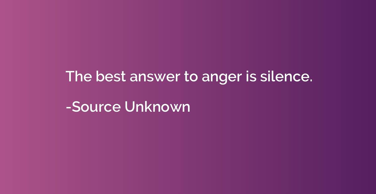 The best answer to anger is silence.