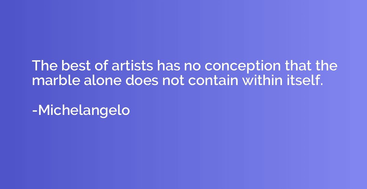 The best of artists has no conception that the marble alone 
