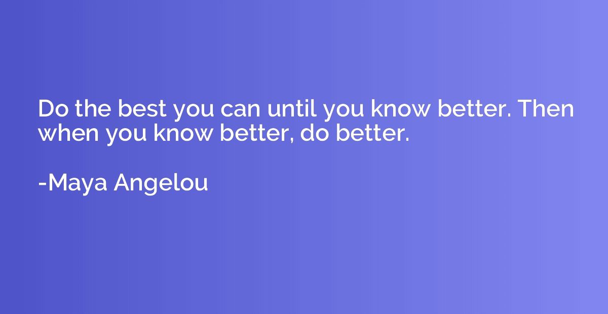 Do the best you can until you know better. Then when you kno