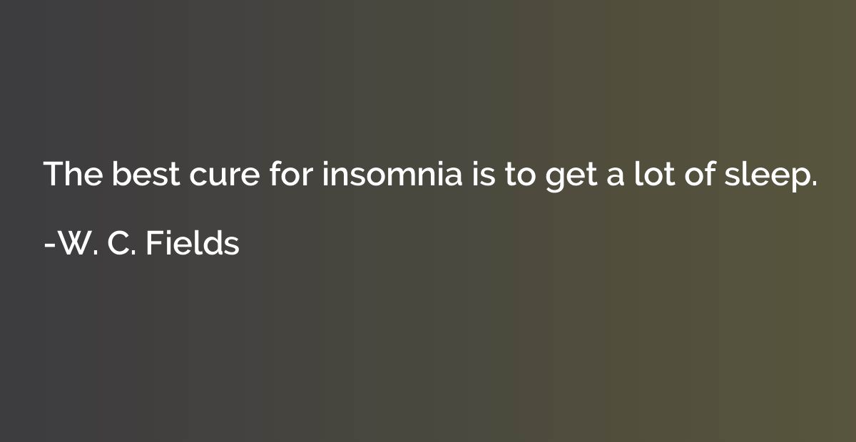 The best cure for insomnia is to get a lot of sleep.