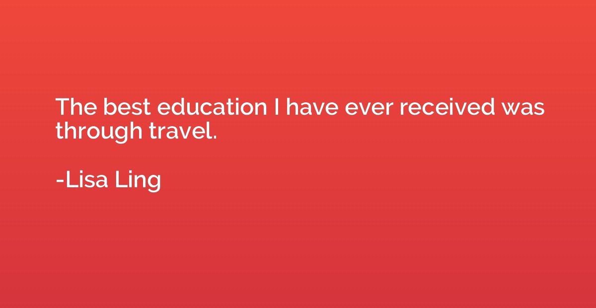 The best education I have ever received was through travel.