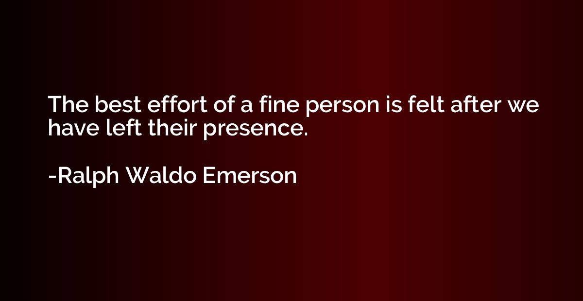 The best effort of a fine person is felt after we have left 