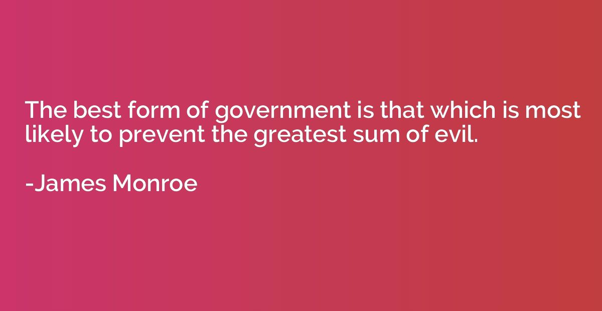 The best form of government is that which is most likely to 