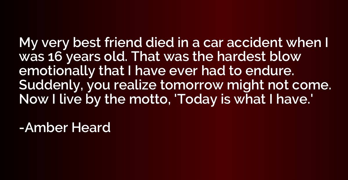 My very best friend died in a car accident when I was 16 yea