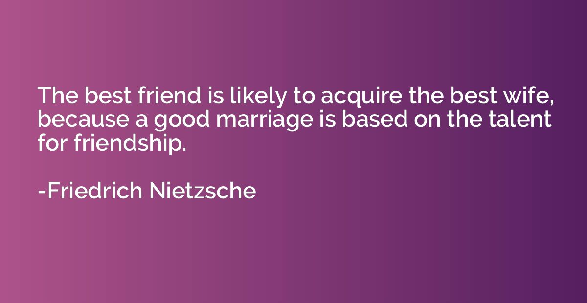 The best friend is likely to acquire the best wife, because 