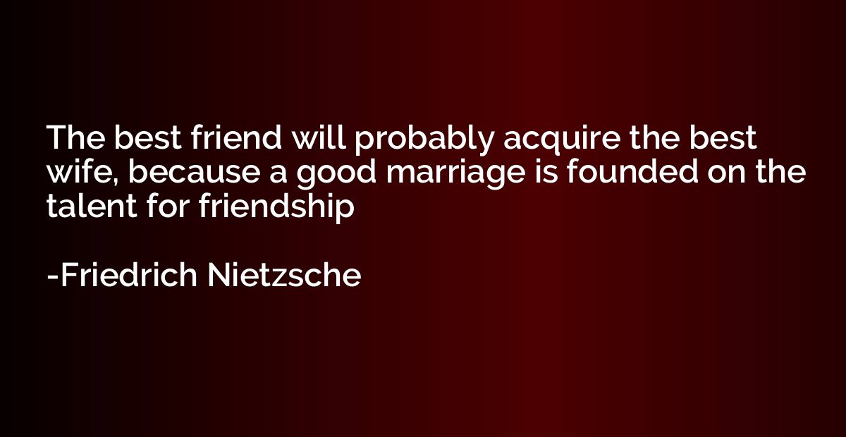 The best friend will probably acquire the best wife, because