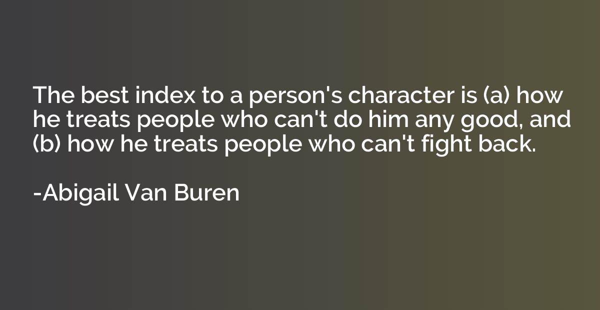 The best index to a person's character is (a) how he treats 