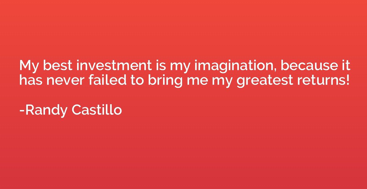 My best investment is my imagination, because it has never f