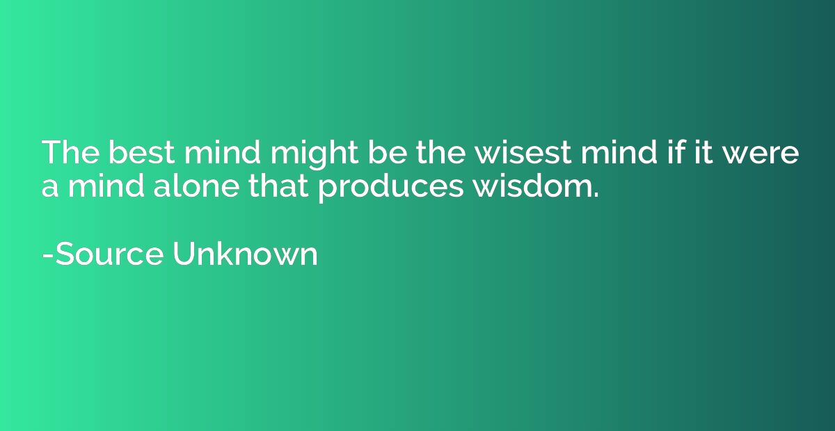 The best mind might be the wisest mind if it were a mind alo