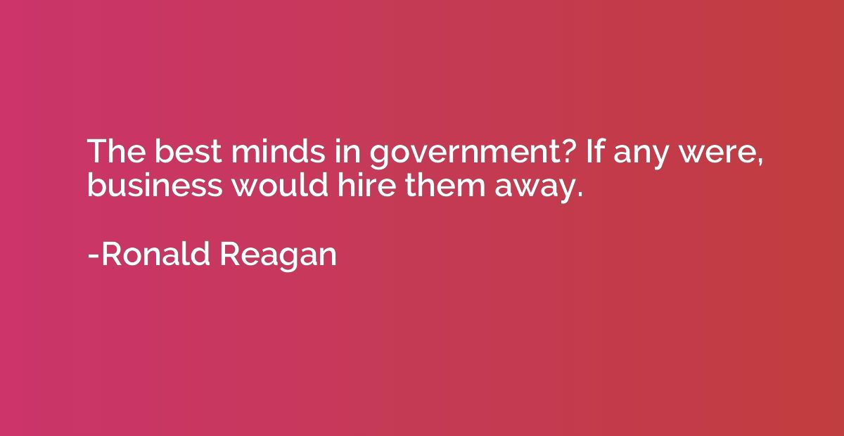 The best minds in government? If any were, business would hi
