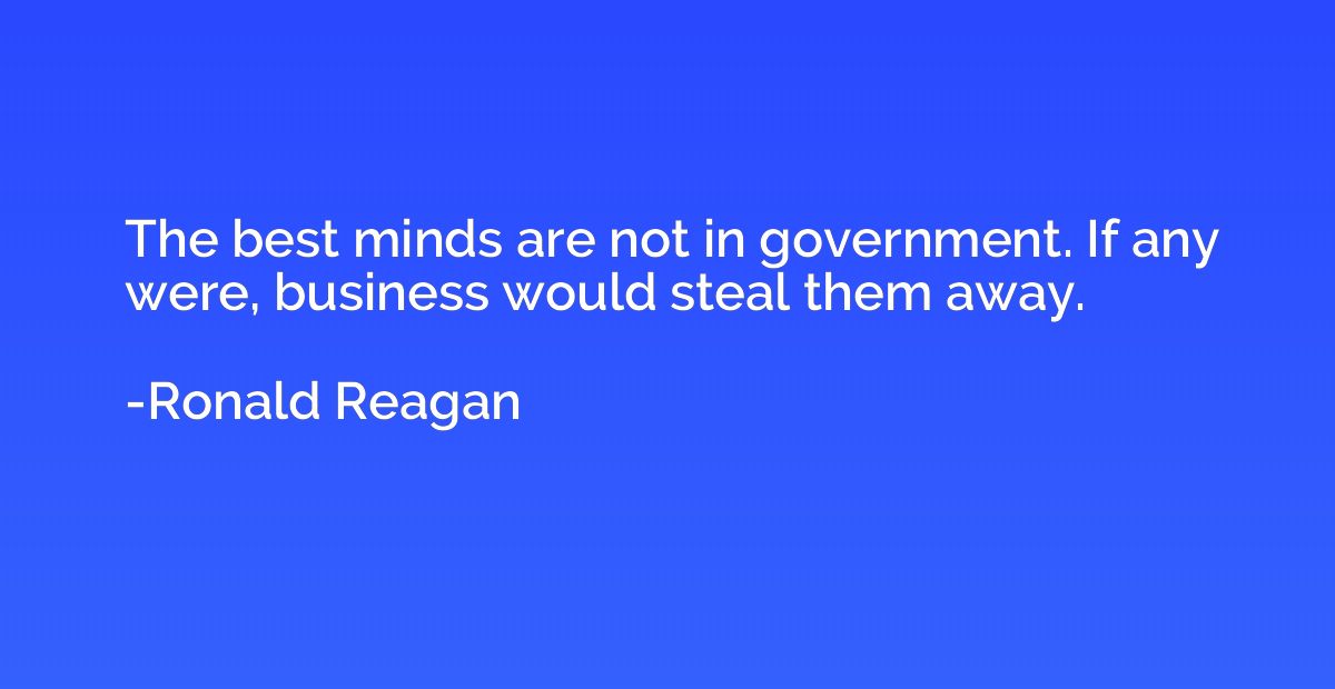 The best minds are not in government. If any were, business 