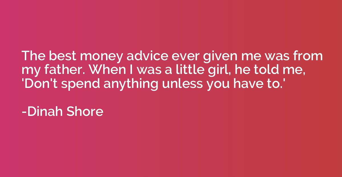 The best money advice ever given me was from my father. When