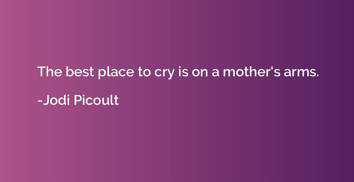 The best place to cry is on a mother's arms.