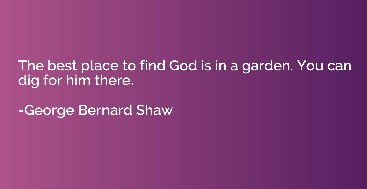 The best place to find God is in a garden. You can dig for h
