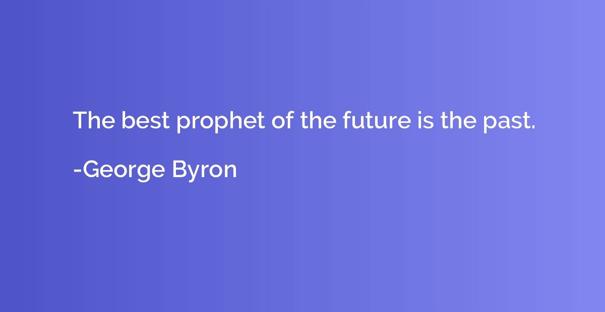 The best prophet of the future is the past.