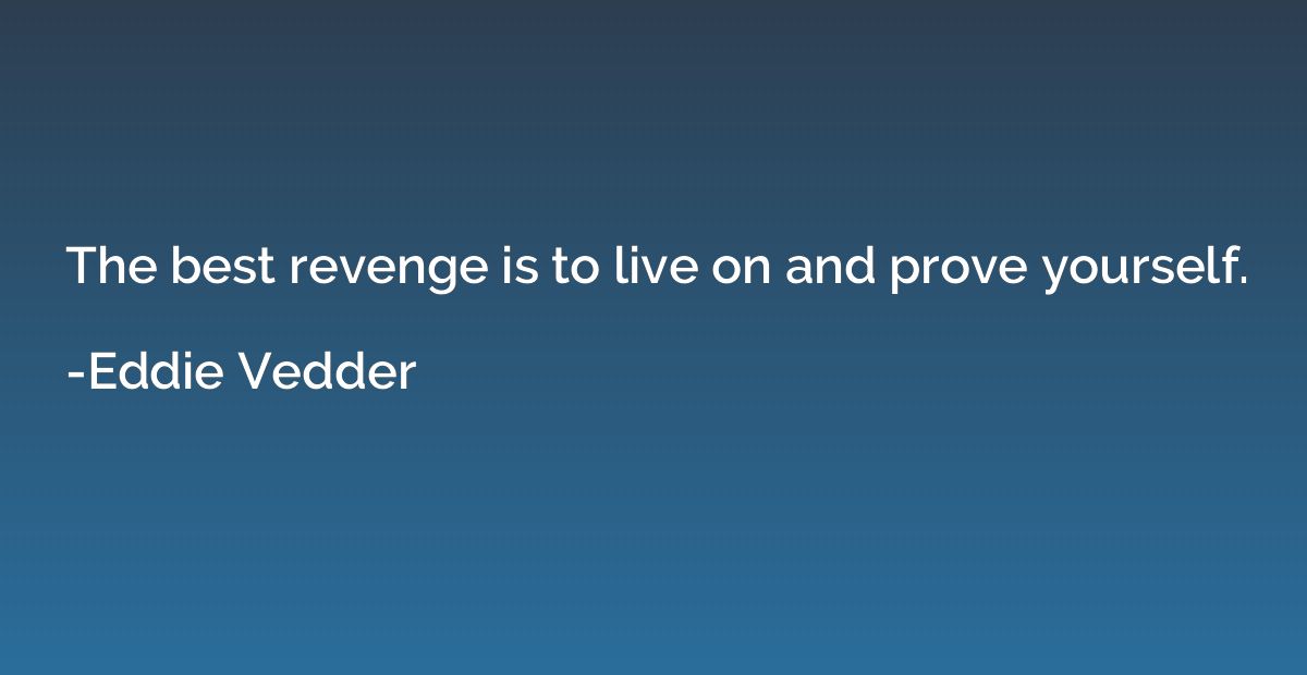 The best revenge is to live on and prove yourself.