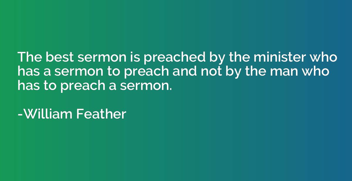The best sermon is preached by the minister who has a sermon