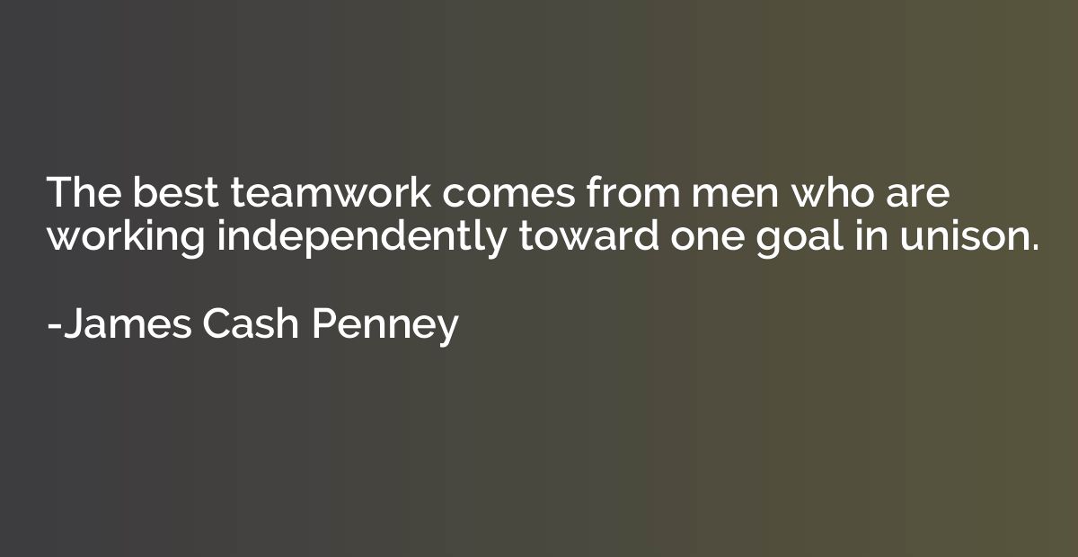The best teamwork comes from men who are working independent