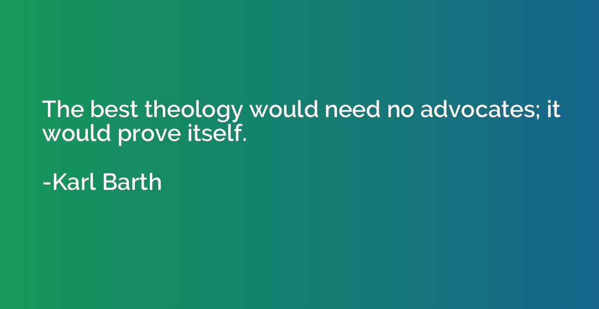 The best theology would need no advocates; it would prove it