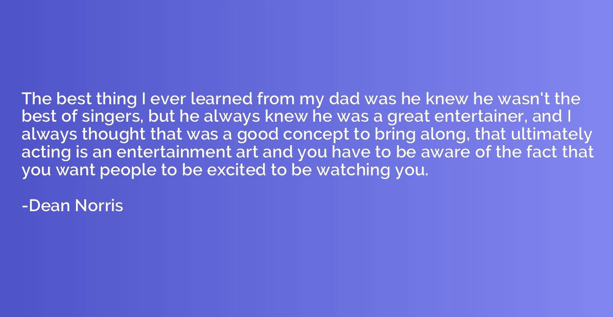The best thing I ever learned from my dad was he knew he was