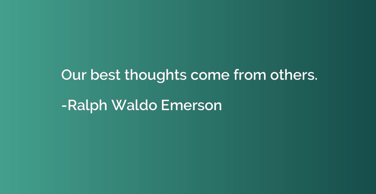 Our best thoughts come from others.