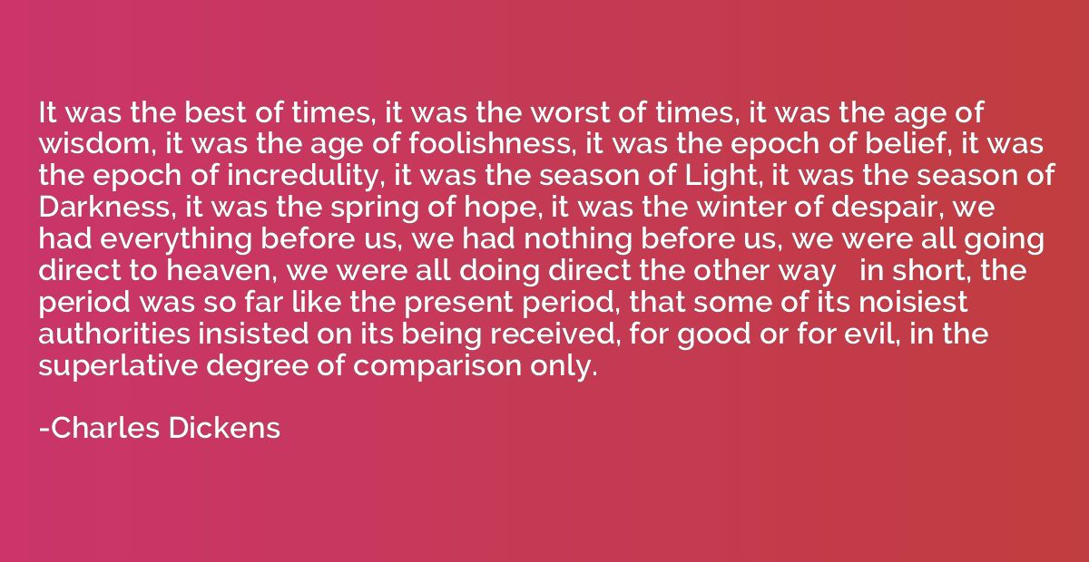 Charles Dickens Quote: “It was the best of times, it was the worst of times,  it was the age of wisdom, it was the age of foolishness, it was the”