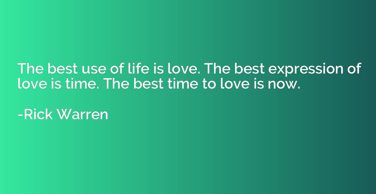 The best use of life is love. The best expression of love is