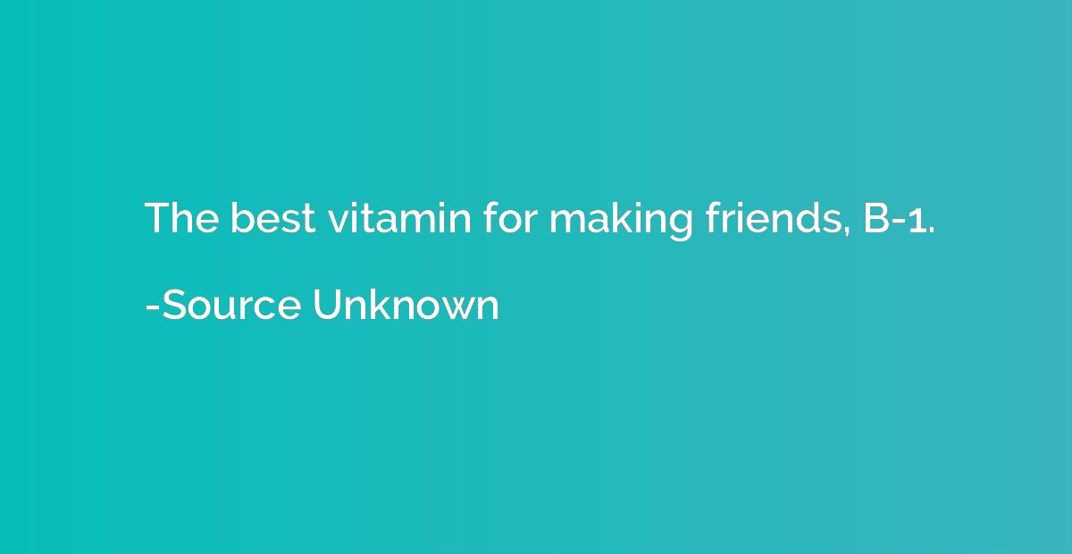 The best vitamin for making friends, B-1.