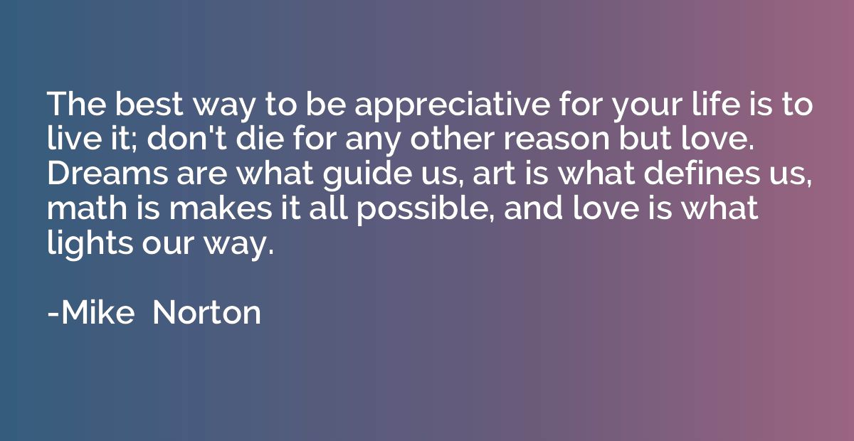 The best way to be appreciative for your life is to live it;