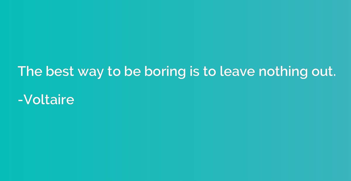 The best way to be boring is to leave nothing out.