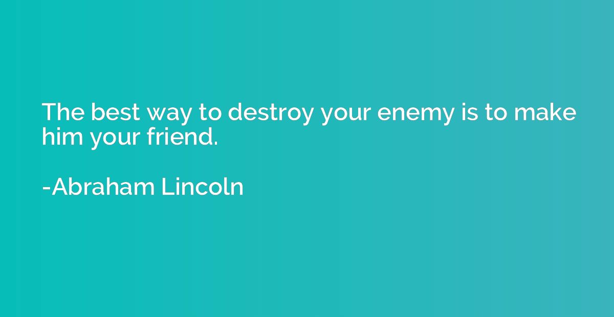 The best way to destroy your enemy is to make him your frien