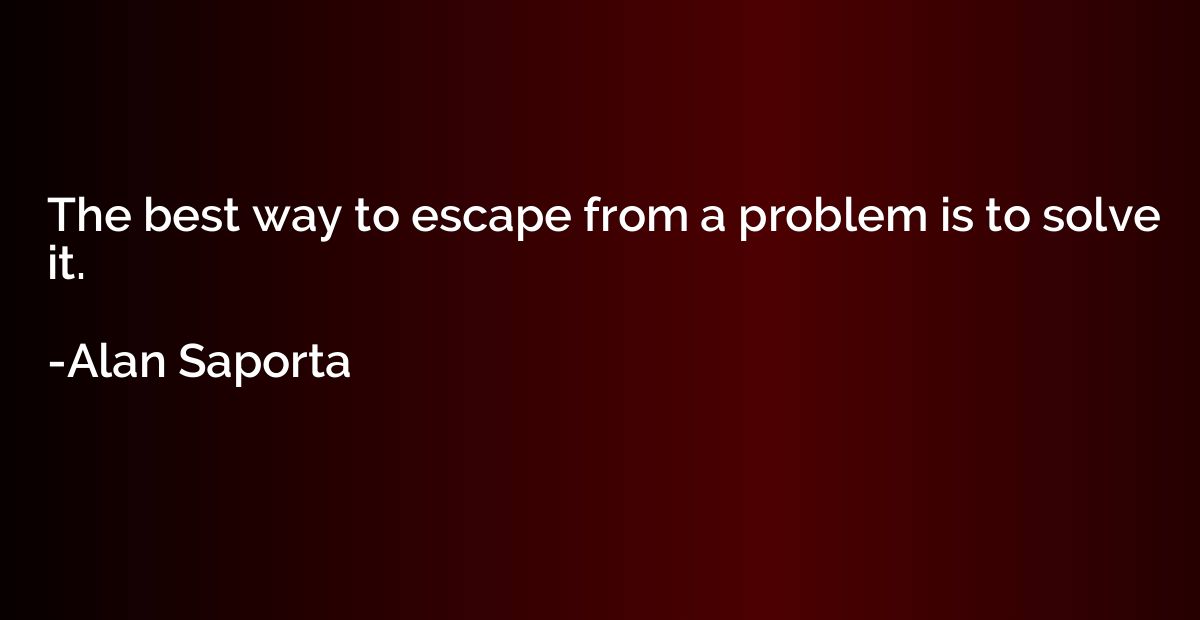 The best way to escape from a problem is to solve it.