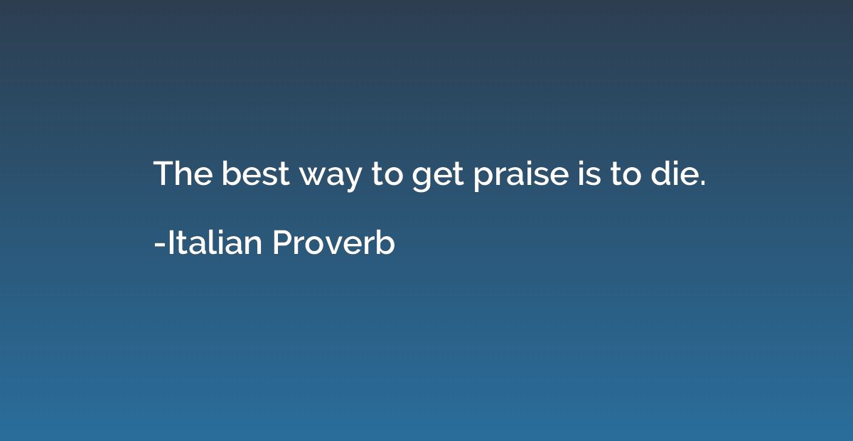The best way to get praise is to die.