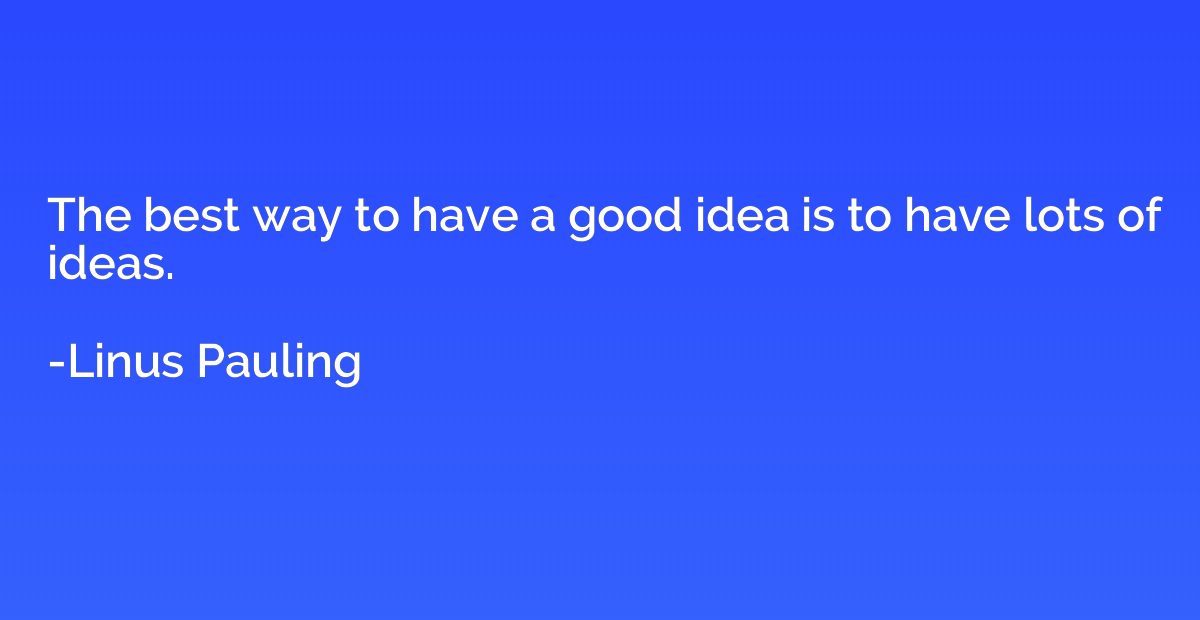 The best way to have a good idea is to have lots of ideas.