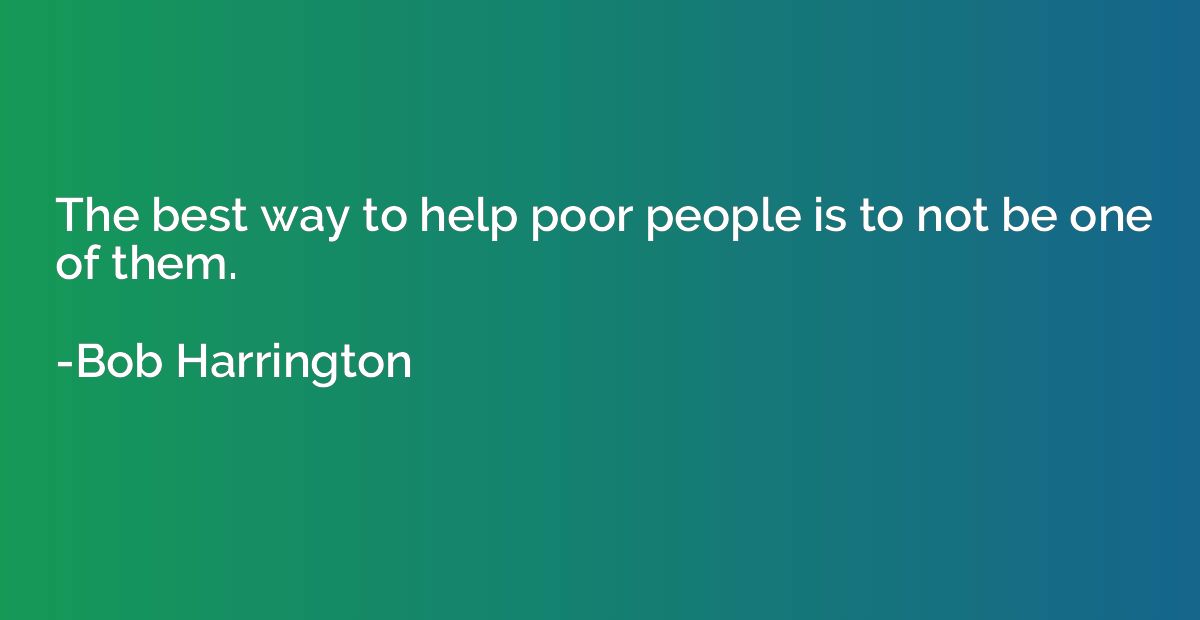 The best way to help poor people is to not be one of them.