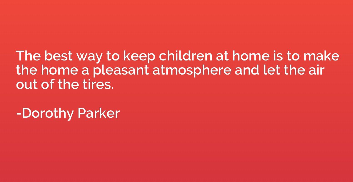 The best way to keep children at home is to make the home a 