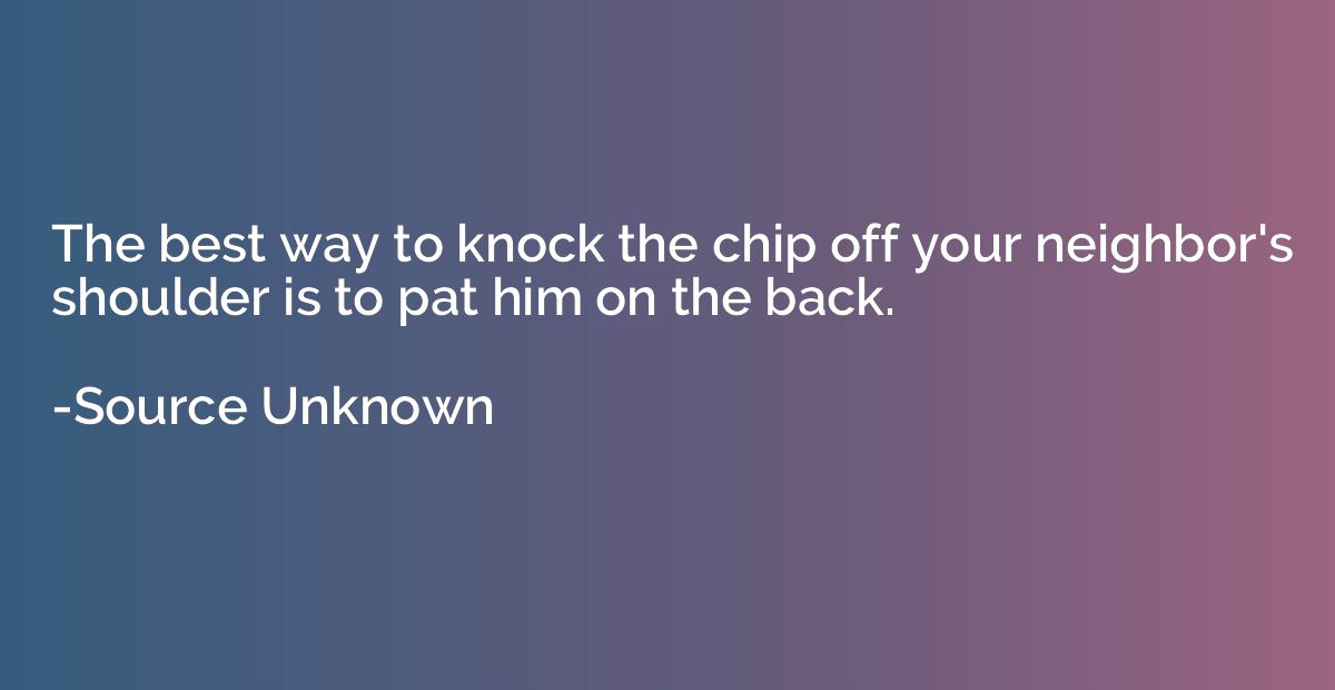 The best way to knock the chip off your neighbor's shoulder 