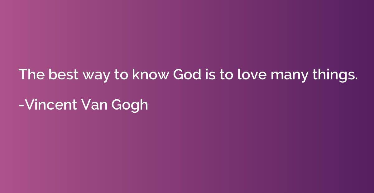 The best way to know God is to love many things.