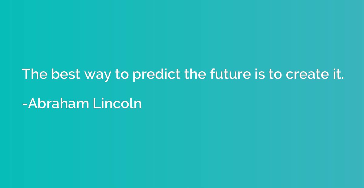 The best way to predict the future is to create it.