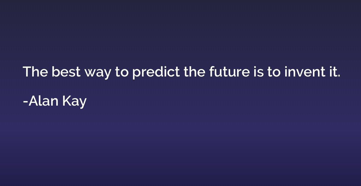 The best way to predict the future is to invent it.