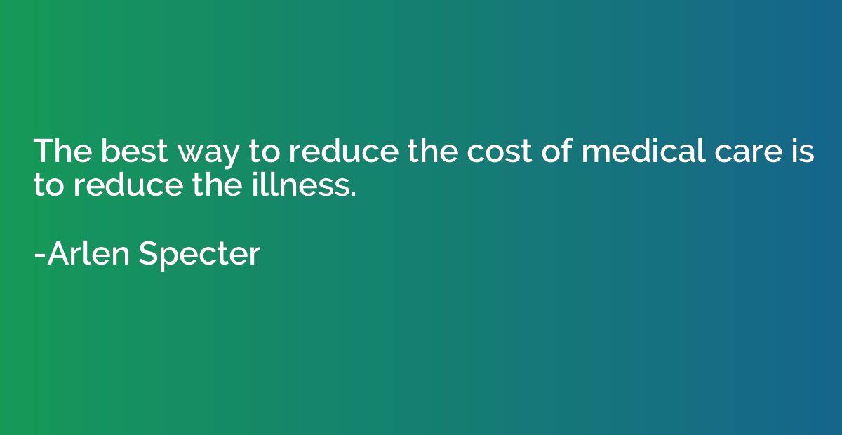 The best way to reduce the cost of medical care is to reduce