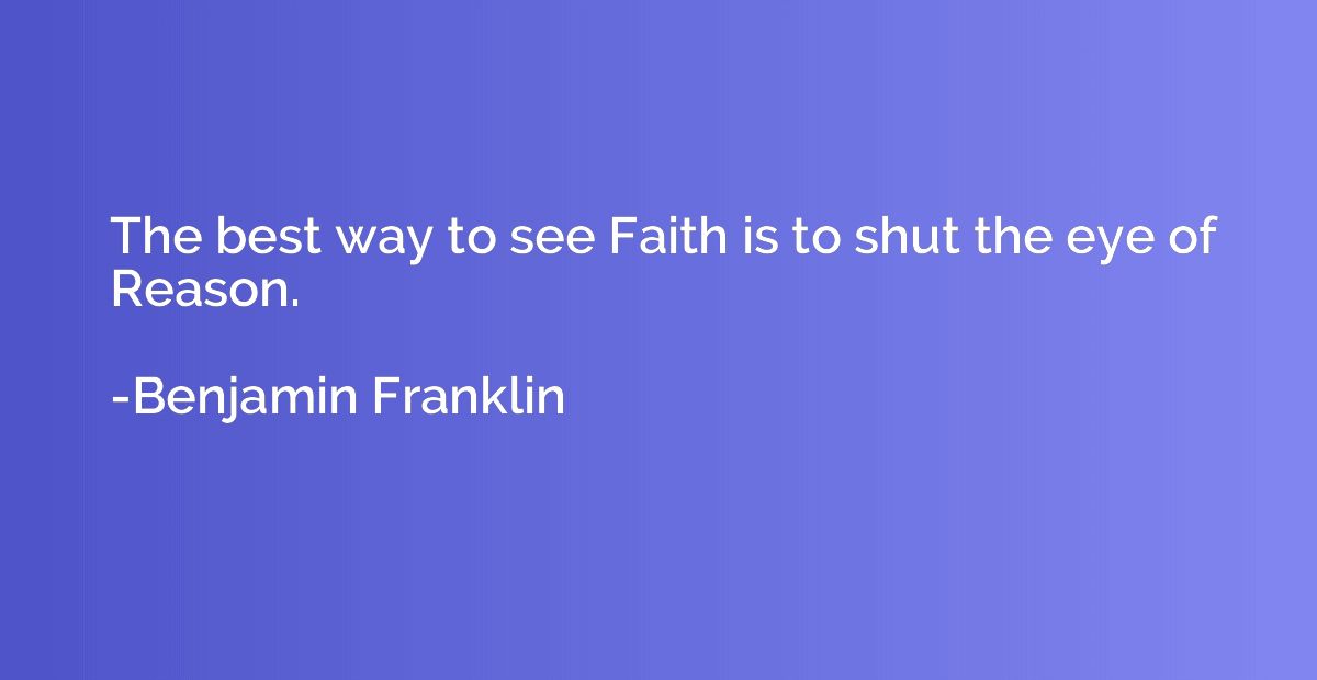 The best way to see Faith is to shut the eye of Reason.