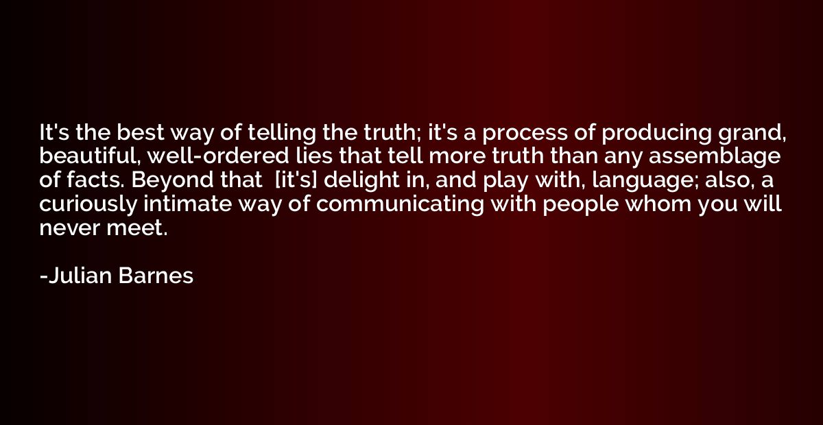 It's the best way of telling the truth; it's a process of pr