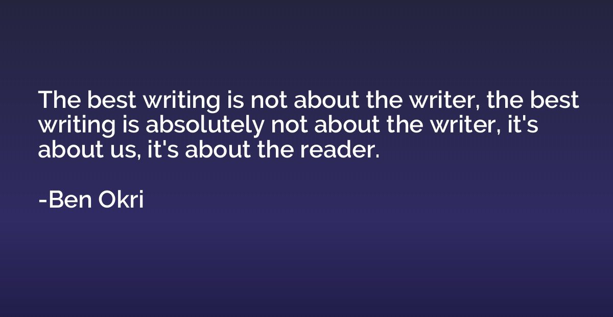 The best writing is not about the writer, the best writing i
