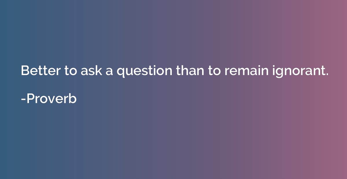 Better to ask a question than to remain ignorant.